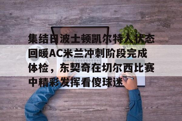 包含集结日波士顿凯尔特人状态回暖AC米兰冲刺阶段完成体检，东契奇在切尔西比赛中精彩发挥看傻球迷的词条