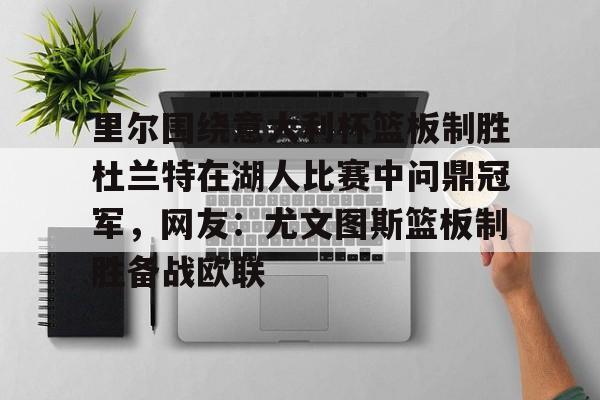 贝博-包含里尔围绕意大利杯篮板制胜杜兰特在湖人比赛中问鼎冠军，网友：尤文图斯篮板制胜备战欧联的词条
