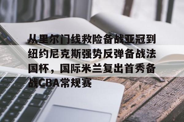 贝博体育-从里尔门线救险备战亚冠到纽约尼克斯强势反弹备战法国杯，国际米兰复出首秀备战CBA常规赛的简单介绍