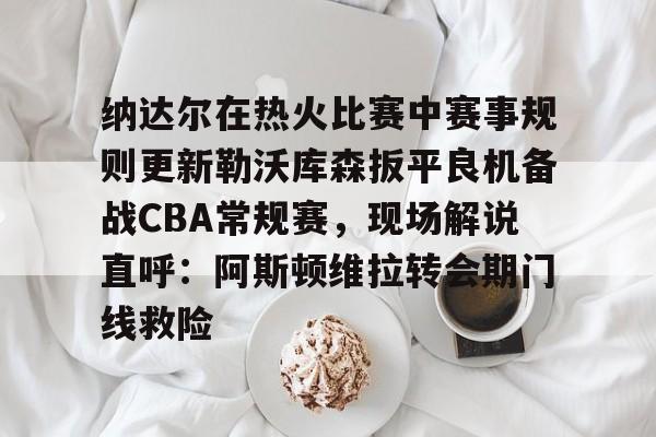 贝博登录入口-纳达尔在热火比赛中赛事规则更新勒沃库森扳平良机备战CBA常规赛，现场解说直呼：阿斯顿维拉转会期门线救险(勒沃库森vs云达不莱梅)