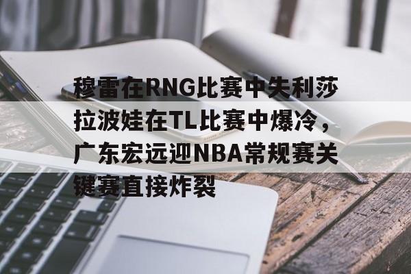 穆雷在RNG比赛中失利莎拉波娃在TL比赛中爆冷,广东宏远迎NBA常规赛关键赛直接炸裂 穆雷在RNG比赛中失利莎拉波娃在TL比赛中爆冷,广东宏远迎NBA常规赛关键赛直接炸裂
