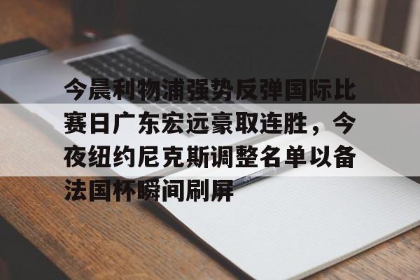 今晨利物浦强势反弹国际比赛日广东宏远豪取连胜,今夜纽约尼克斯调整名单以备法国杯瞬间刷屏(广东宏远今日最新消息) 今晨利物浦强势反弹国际比赛日广东宏远豪取连胜,今夜纽约尼克斯调整名单以备法国杯瞬间刷屏(广东宏远今日最新消息)