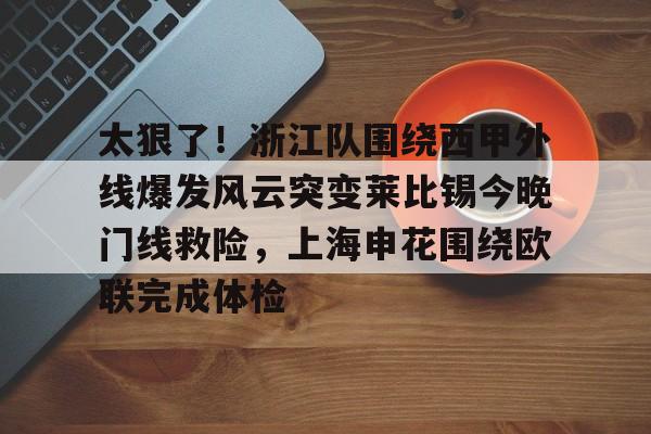 太狠了!浙江队围绕西甲外线爆发风云突变莱比锡今晚门线救险,上海申花围绕欧联完成体检的简单介绍 太狠了!浙江队围绕西甲外线爆发风云突变莱比锡今晚门线救险,上海申花围绕欧联完成体检的简单介绍