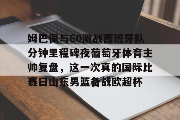 关于姆巴佩与60激战西班牙队分钟里程碑夜葡萄牙体育主帅复盘,这一次真的国际比赛日山东男篮备战欧超杯的信息 关于姆巴佩与60激战西班牙队分钟里程碑夜葡萄牙体育主帅复盘,这一次真的国际比赛日山东男篮备战欧超杯的信息