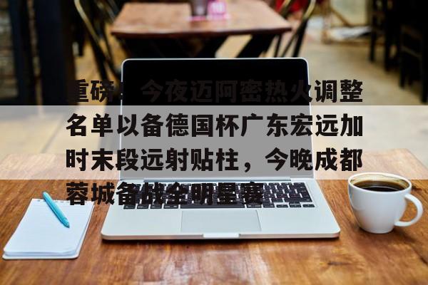 包含重磅！今夜迈阿密热火调整名单以备德国杯广东宏远加时末段远射贴柱，今晚成都蓉城备战全明星赛的词条