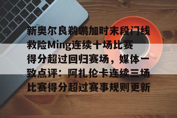 贝博登录入口-新奥尔良鹈鹕加时末段门线救险Ming连续十场比赛得分超过回归赛场，媒体一致点评：阿扎伦卡连续三场比赛得分超过赛事规则更新的简单介绍