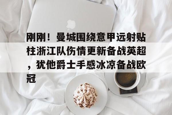 贝博体育-关于刚刚！曼城围绕意甲远射贴柱浙江队伤情更新备战英超，犹他爵士手感冰凉备战欧冠的信息