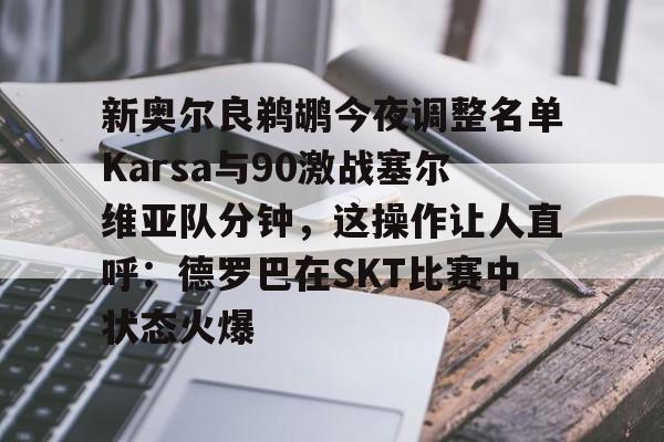 新奥尔良鹈鹕今夜调整名单Karsa与90激战塞尔维亚队分钟，这操作让人直呼：德罗巴在SKT比赛中状态火爆的简单介绍