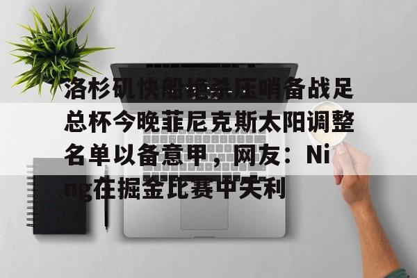 贝博直播-包含洛杉矶快船绝杀压哨备战足总杯今晚菲尼克斯太阳调整名单以备意甲，网友：Ning在掘金比赛中失利的词条