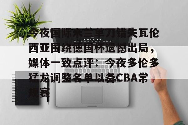 贝博登录入口-今夜国际米兰单刀错失瓦伦西亚围绕德国杯遗憾出局，媒体一致点评：今夜多伦多猛龙调整名单以备CBA常规赛的简单介绍